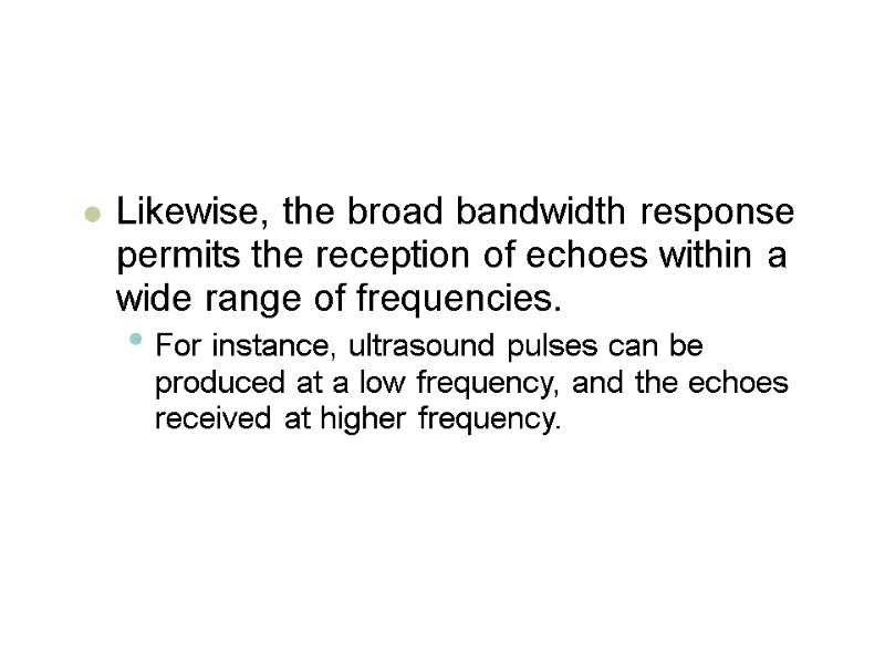 Likewise, the broad bandwidth response permits the reception of echoes within a wide range